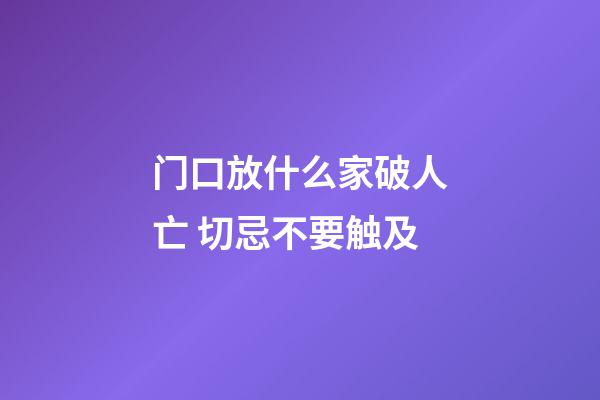 门口放什么家破人亡 切忌不要触及